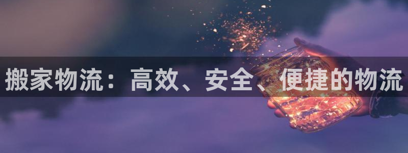 超凡国际注册网页版：搬家物流：高效、安全、便捷的物流